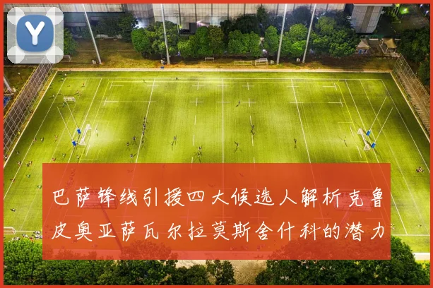 巴萨锋线引援四大候选人解析克鲁皮奥亚萨瓦尔拉莫斯舍什科的潜力与前景
