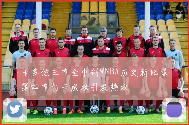 卡多佐三节全中创WNBA历史新纪录第四节打卡成功引发热议